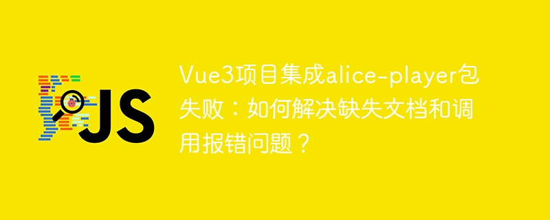Vue3项目集成alice-player包失败：如何解决缺失文档和调用报错问题？