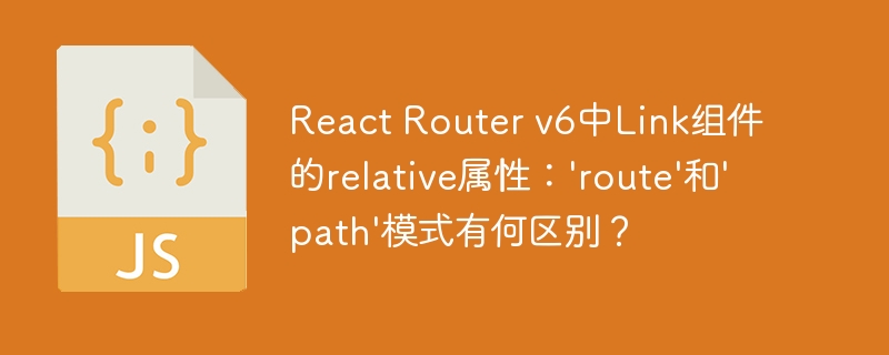 React Router v6中Link组件的relative属性：’route’和’path’模式有何区别？