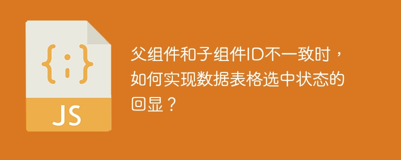 父组件和子组件ID不一致时，如何实现数据表格选中状态的回显？
