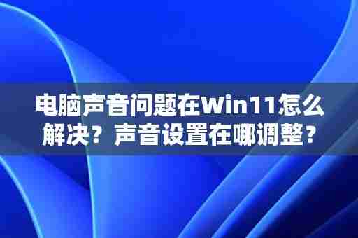 电脑声音问题在Win11怎么解决？声音设置在哪调整？