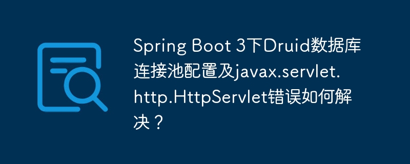Spring Boot 3下Druid数据库连接池配置及javax.servlet.http.HttpServlet错误如何解决？
