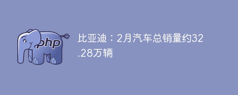 比亚迪：2月汽车总销量约32.28万辆