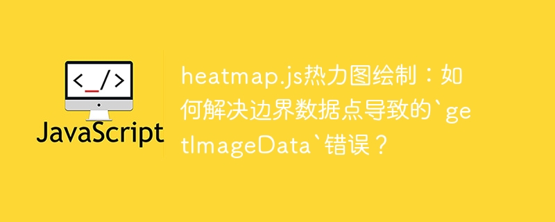 heatmap.js热力图绘制：如何解决边界数据点导致的`getImageData`错误？