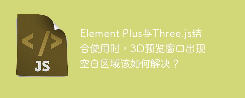 Element Plus与Three.js结合使用时，3D预览窗口出现空白区域该如何解决？