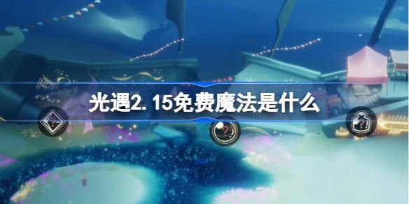 光遇2.17免费魔法是什么-光遇2月17日免费魔法收集攻略