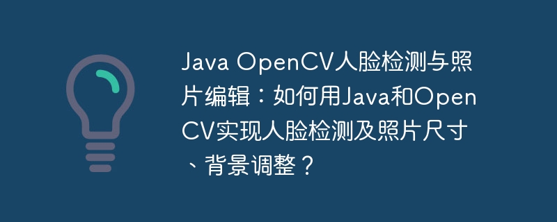 Java OpenCV人脸检测与照片编辑：如何用Java和OpenCV实现人脸检测及照片尺寸、背景调整？