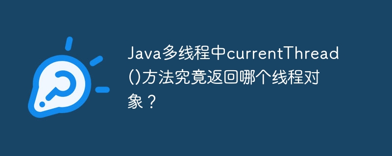 Java多线程中currentThread()方法究竟返回哪个线程对象？