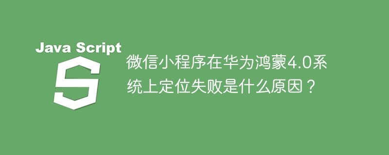 微信小程序在华为鸿蒙4.0系统上定位失败是什么原因？