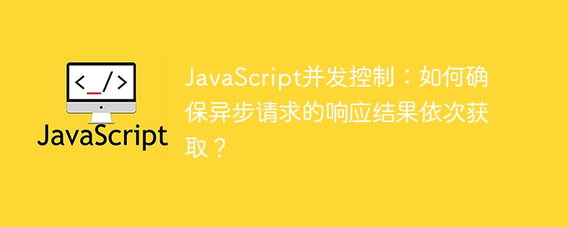JavaScript并发控制：如何确保异步请求的响应结果依次获取？