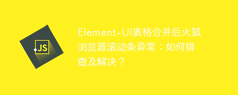 Element-UI表格合并后火狐浏览器滚动条异常：如何排查及解决？