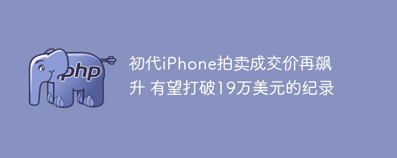 初代iPhone拍卖成交价再飙升 有望打破19万美元的纪录