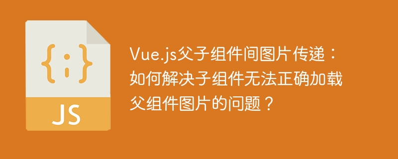 Vue.js父子组件间图片传递：如何解决子组件无法正确加载父组件图片的问题？