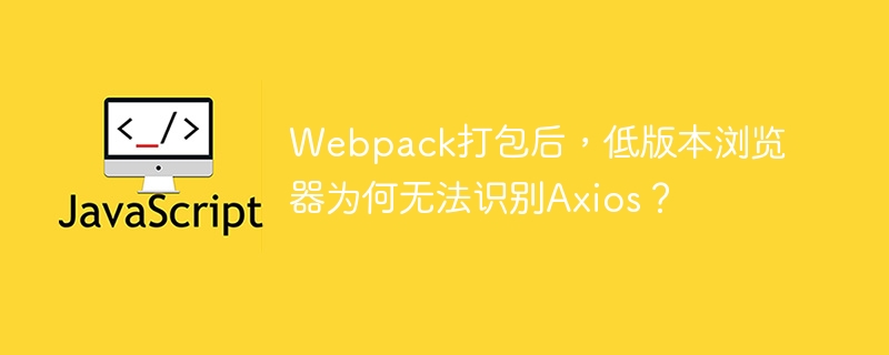 Webpack打包后，低版本浏览器为何无法识别Axios？