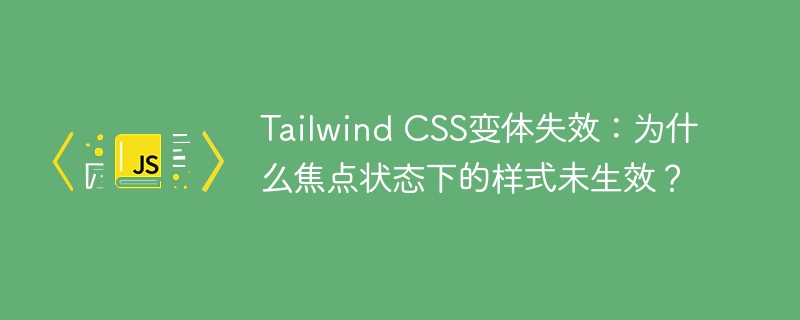 Tailwind CSS变体失效：为什么焦点状态下的样式未生效？