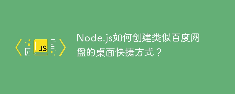 Node.js如何创建类似百度网盘的桌面快捷方式？