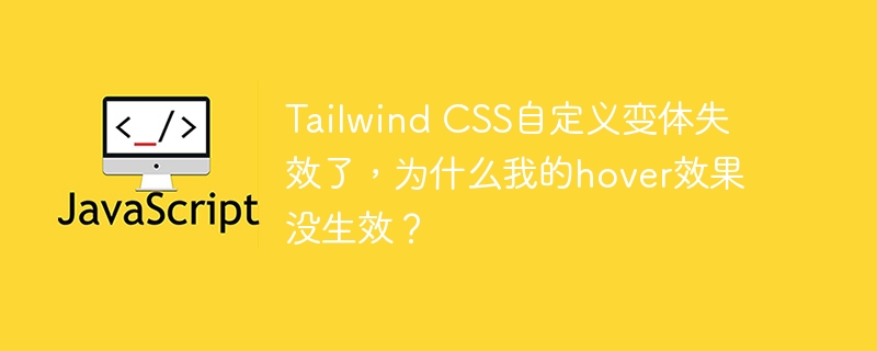 Tailwind CSS自定义变体失效了，为什么我的hover效果没生效？