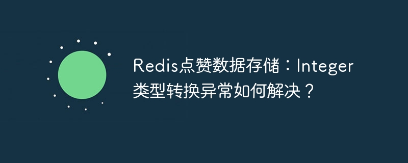 Redis点赞数据存储：Integer类型转换异常如何解决？