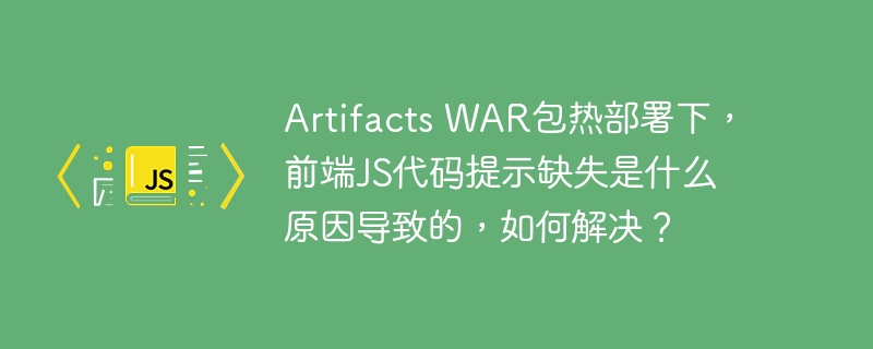 Artifacts WAR包热部署下，前端JS代码提示缺失是什么原因导致的，如何解决？