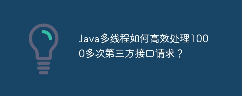 Java多线程如何高效处理1000多次第三方接口请求？