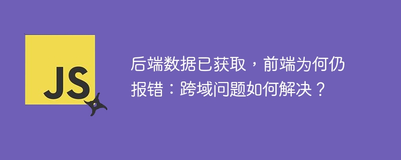 后端数据已获取，前端为何仍报错：跨域问题如何解决？