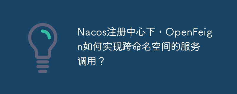 Nacos注册中心下，OpenFeign如何实现跨命名空间的服务调用？