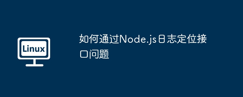 如何通过node.js日志定位接口问题