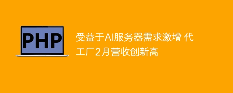 受益于AI服务器需求激增 代工厂2月营收创新高