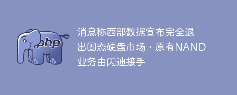 消息称西部数据宣布完全退出固态硬盘市场，原有NAND业务由闪迪接手