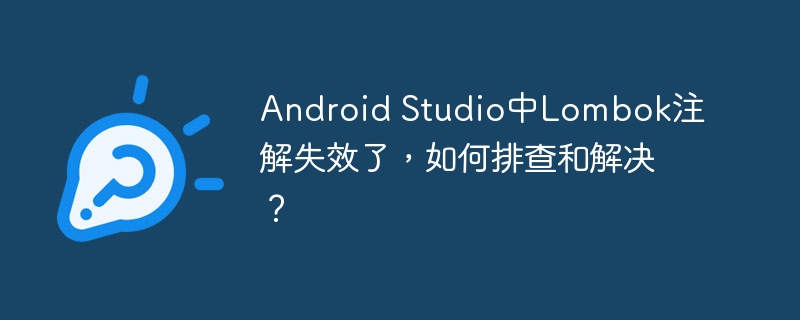 Android Studio中Lombok注解失效了，如何排查和解决？
