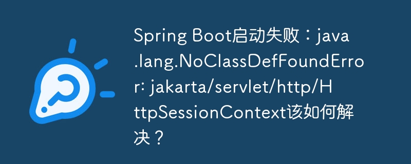 spring boot启动失败:java.lang.noclassdeffounderror: jakarta/servlet/http/httpsessioncontext该如何解决?
