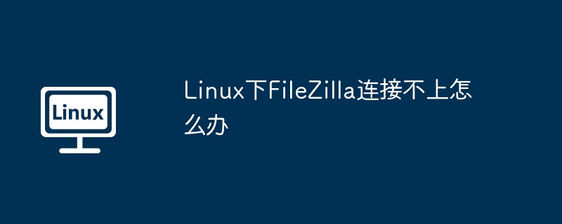 Linux下FileZilla连接不上怎么办