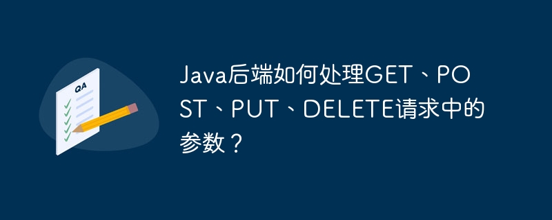 Java后端如何处理GET、POST、PUT、DELETE请求中的参数？