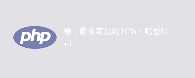 曝：蔚来裁员约10%，赔偿N+1