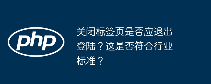 关闭标签页是否应退出登陆？这是否符合行业标准？