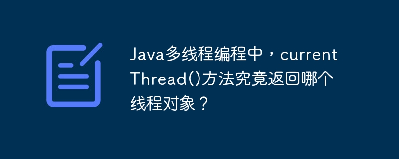 Java多线程编程中，currentThread()方法究竟返回哪个线程对象？