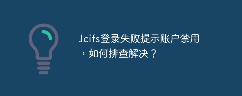 Jcifs登录失败提示账户禁用，如何排查解决？