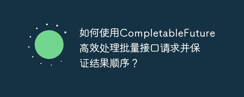 如何使用CompletableFuture高效处理批量接口请求并保证结果顺序？