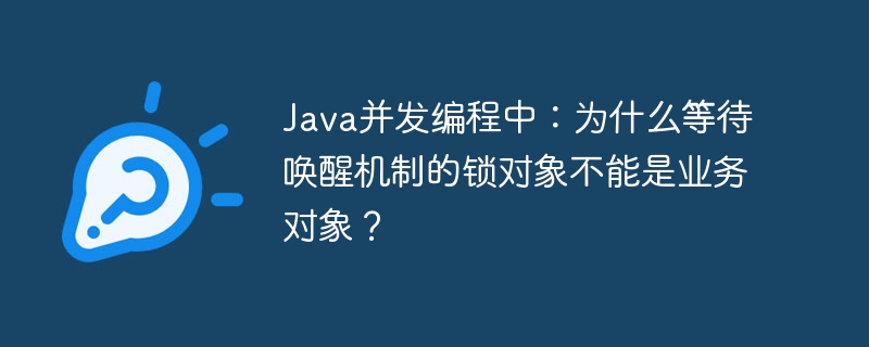 Java并发编程中：为什么等待唤醒机制的锁对象不能是业务对象？