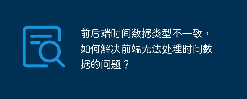 前后端时间数据类型不一致，如何解决前端无法处理时间数据的问题？