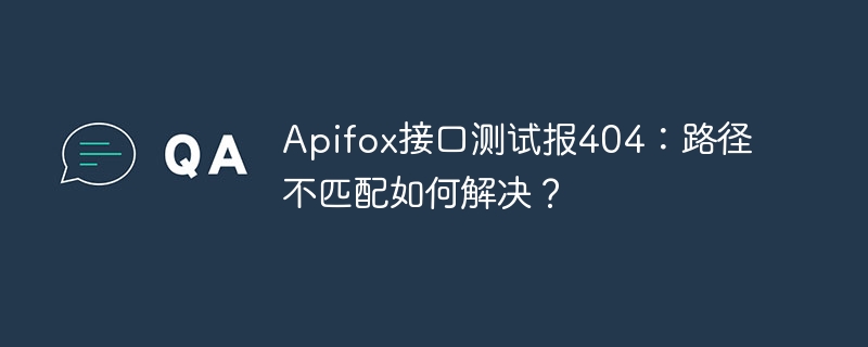 Apifox接口测试报404：路径不匹配如何解决？