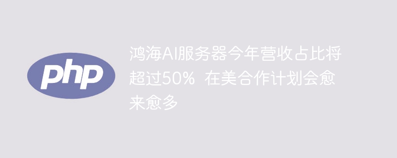 鸿海AI服务器今年营收占比将超过50%  在美合作计划会愈来愈多