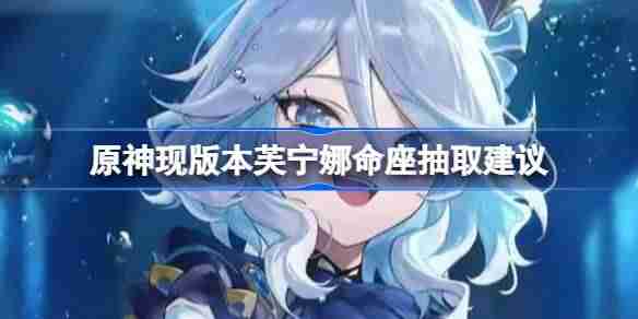 原神现版本芙宁娜命座抽取建议 原神现版本芙宁娜还需要去补命座吗