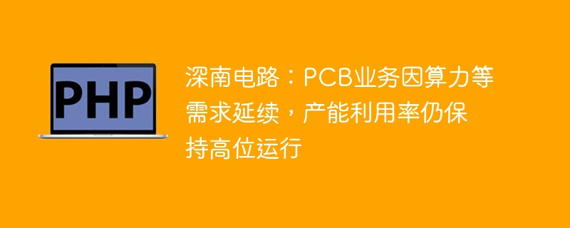 深南电路：PCB业务因算力等需求延续，产能利用率仍保持高位运行