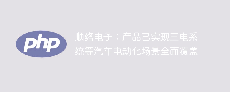 顺络电子：产品已实现三电系统等汽车电动化场景全面覆盖