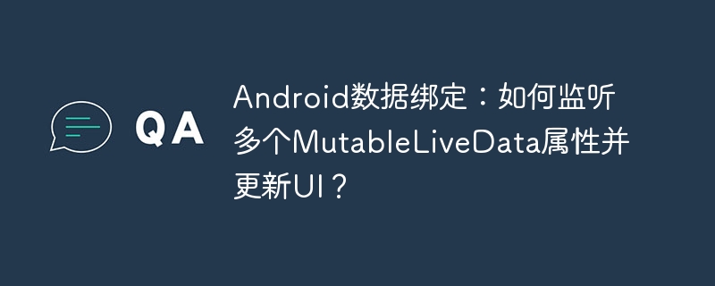 android数据绑定：如何监听多个mutablelivedata属性并更新ui？