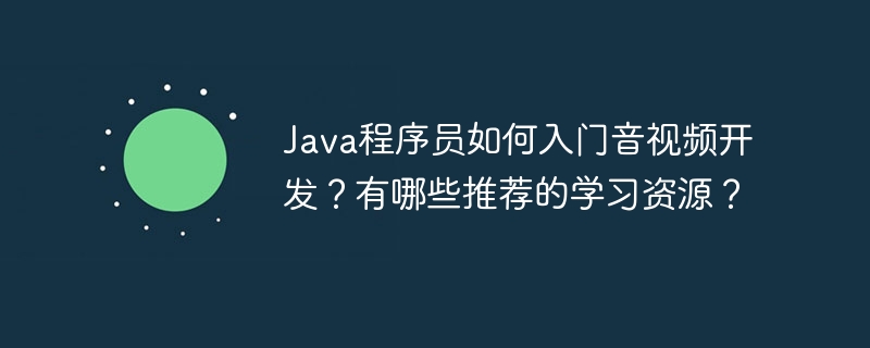 Java程序员如何入门音视频开发？有哪些推荐的学习资源？