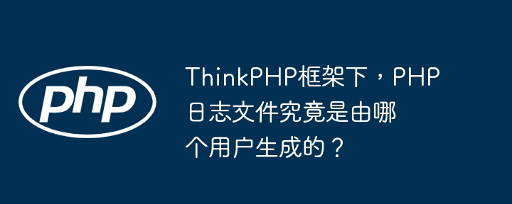 thinkphp框架下，php日志文件究竟是由哪个用户生成的？