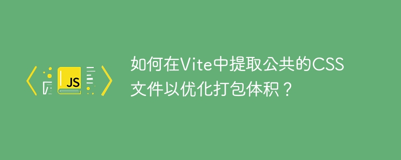 如何在Vite中提取公共的CSS文件以优化打包体积？