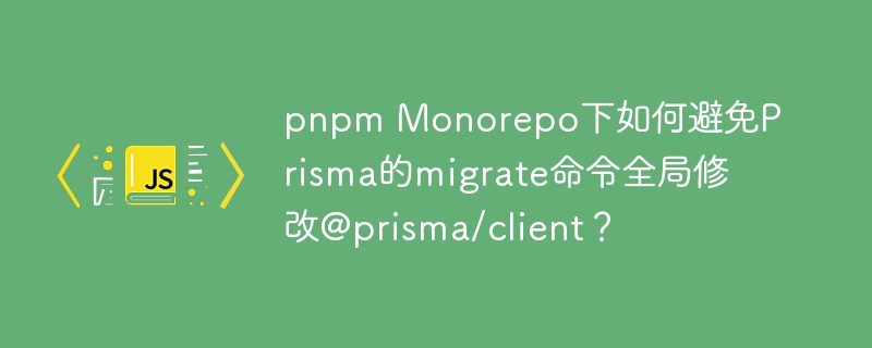 pnpm Monorepo下如何避免Prisma的migrate命令全局修改@prisma/client？
