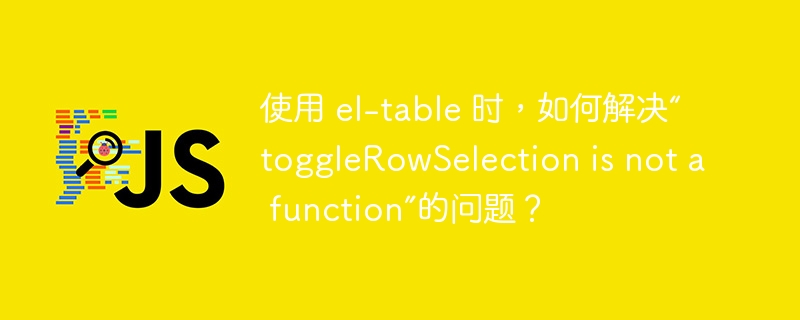 使用 el-table 时，如何解决“toggleRowSelection is not a function”的问题？